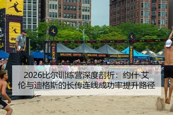 2026比尔训练营深度剖析：约什·艾伦与迪格斯的长传连线成功率提升路径