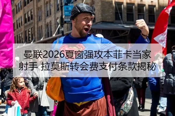 曼联2026夏窗强攻本菲卡当家射手 拉莫斯转会费支付条款揭秘