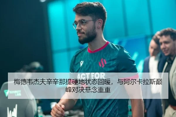 梅德韦杰夫辛辛那提硬地状态回暖，与阿尔卡拉斯巅峰对决悬念重重