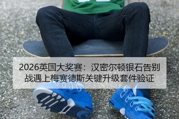 2026英国大奖赛：汉密尔顿银石告别战遇上梅赛德斯关键升级套件验证
